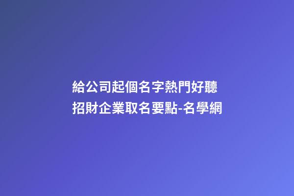 給公司起個名字熱門好聽 招財企業取名要點-名學網-第1張-公司起名-玄機派